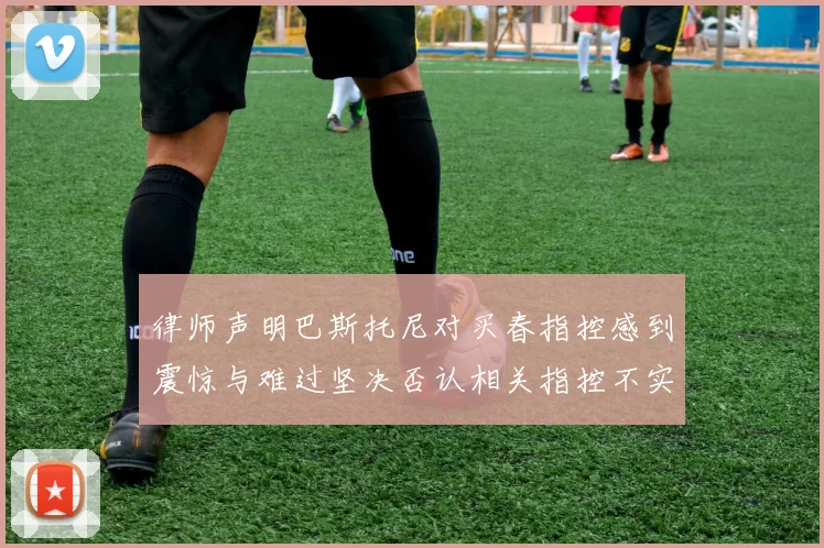 律师声明巴斯托尼对买春指控感到震惊与难过坚决否认相关指控不实