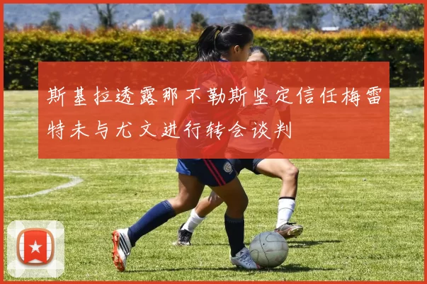 斯基拉透露那不勒斯坚定信任梅雷特未与尤文进行转会谈判