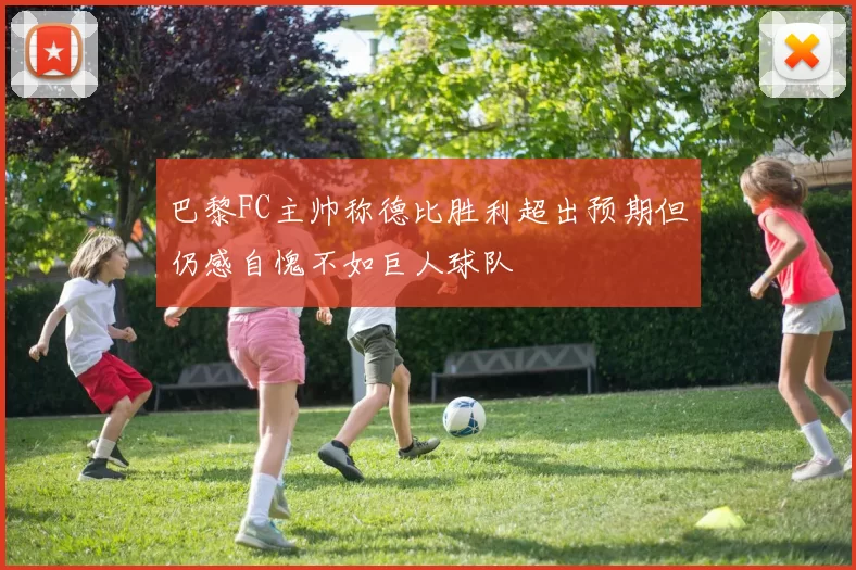巴黎FC主帅称德比胜利超出预期但仍感自愧不如巨人球队