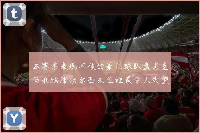 本赛季表现不佳的豪门球队盘点皇马利物浦切尔西米兰谁最令人失望