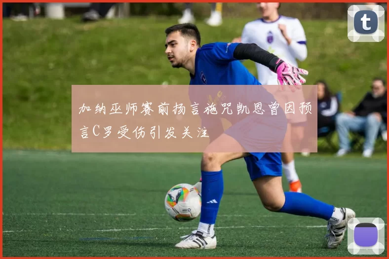 加纳巫师赛前扬言施咒凯恩曾因预言C罗受伤引发关注