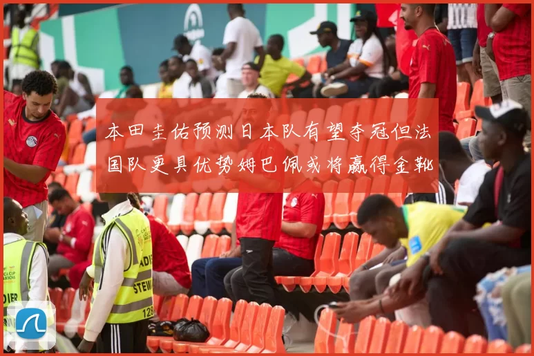 本田圭佑预测日本队有望夺冠但法国队更具优势姆巴佩或将赢得金靴