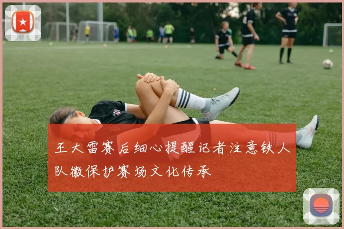 王大雷赛后细心提醒记者注意铁人队徽保护赛场文化传承