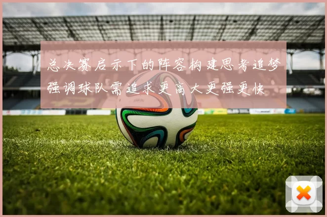 总决赛启示下的阵容构建思考追梦强调球队需追求更高大更强更快