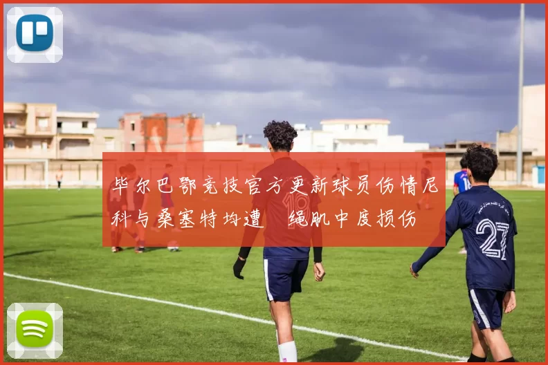 毕尔巴鄂竞技官方更新球员伤情尼科与桑塞特均遭腘绳肌中度损伤