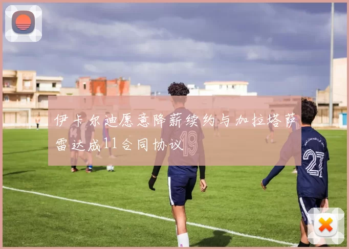 伊卡尔迪愿意降薪续约与加拉塔萨雷达成11合同协议
